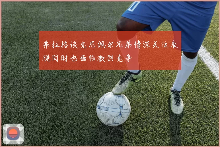 弗拉格谈克尼佩尔兄弟情深关注表现同时也面临激烈竞争