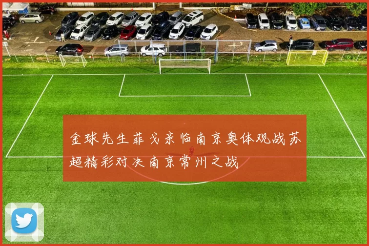 金球先生菲戈亲临南京奥体观战苏超精彩对决南京常州之战