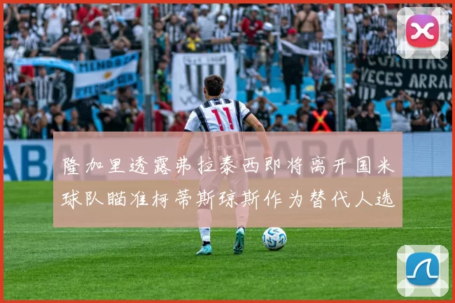 隆加里透露弗拉泰西即将离开国米球队瞄准柯蒂斯琼斯作为替代人选