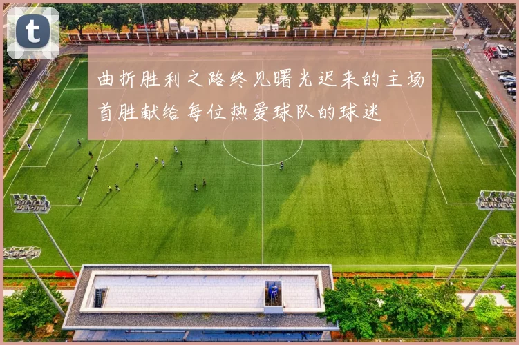曲折胜利之路终见曙光迟来的主场首胜献给每位热爱球队的球迷