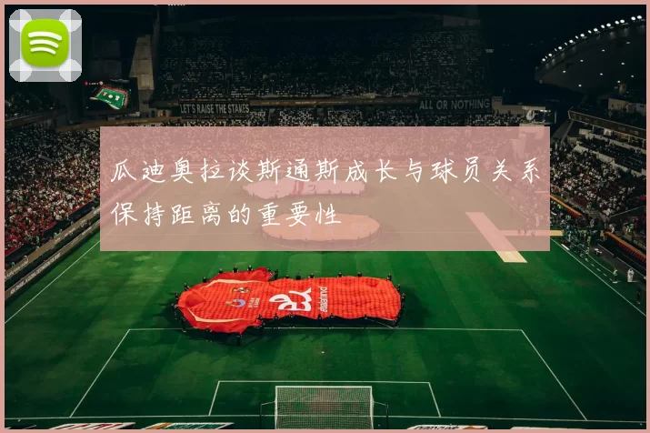 瓜迪奥拉谈斯通斯成长与球员关系保持距离的重要性