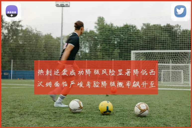 热刺逆袭成功降级风险显著降低西汉姆面临严峻考验降级概率飙升至77