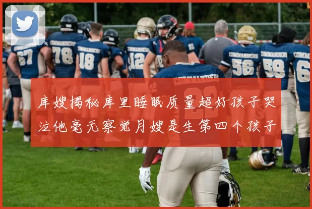 库嫂揭秘库里睡眠质量超好孩子哭泣他毫无察觉月嫂是生第四个孩子后才请的