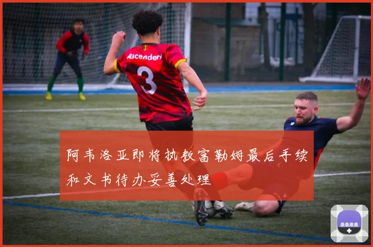 阿韦洛亚即将执教富勒姆最后手续和文书待办妥善处理
