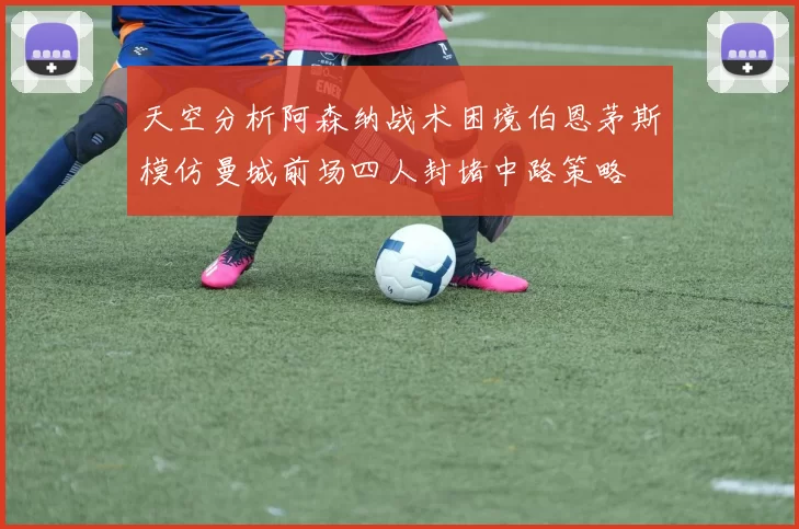 天空分析阿森纳战术困境伯恩茅斯模仿曼城前场四人封堵中路策略