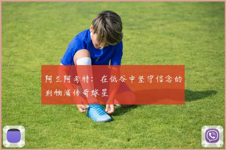 阿兰阿考特：在低谷中坚守信念的利物浦传奇球星