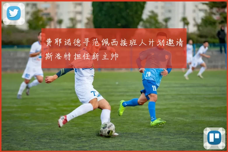 费耶诺德寻范佩西接班人计划邀请斯洛特担任新主帅