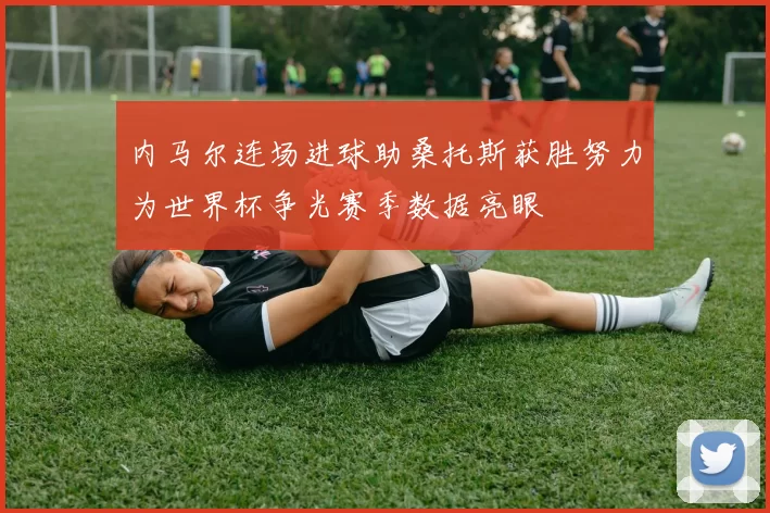 内马尔连场进球助桑托斯获胜努力为世界杯争光赛季数据亮眼