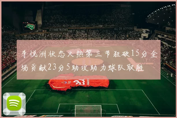李悦洲状态火热第三节狂砍15分全场贡献23分5助攻助力球队取胜