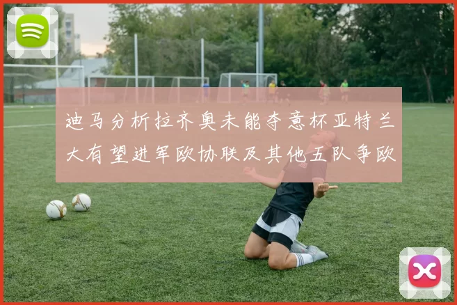迪马分析拉齐奥未能夺意杯亚特兰大有望进军欧协联及其他五队争欧联资格